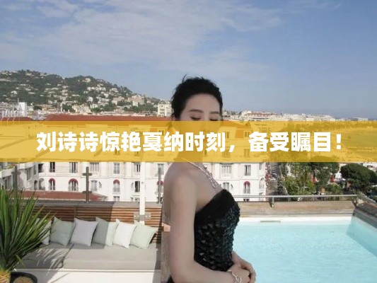 刘诗诗惊艳戛纳时刻，备受瞩目！