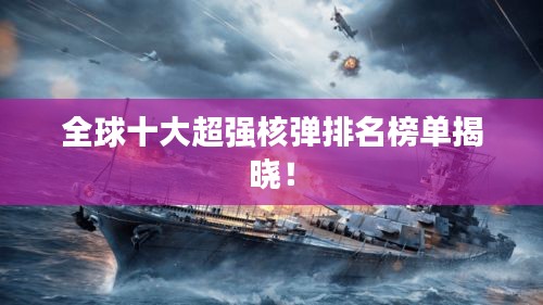 全球十大超强核弹排名榜单揭晓！
