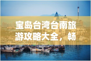 宝岛台湾台南旅游攻略大全，畅游台南，体验风情万种！