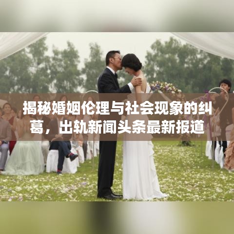 揭秘婚姻伦理与社会现象的纠葛，出轨新闻头条最新报道