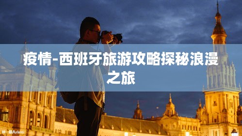 疫情-西班牙旅游攻略探秘浪漫之旅
