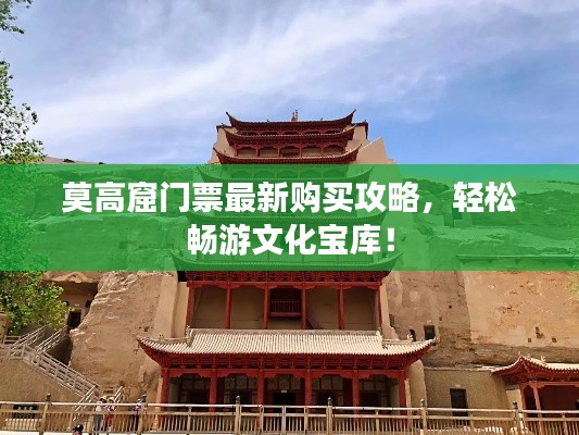 莫高窟门票最新购买攻略，轻松畅游文化宝库！