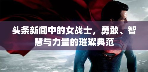 头条新闻中的女战士，勇敢、智慧与力量的璀璨典范