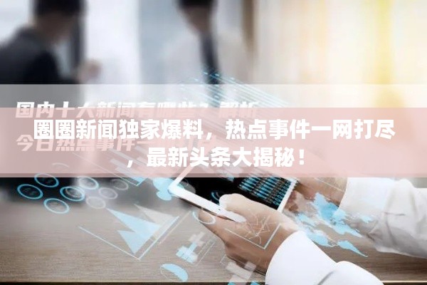 圈圈新闻独家爆料，热点事件一网打尽，最新头条大揭秘！