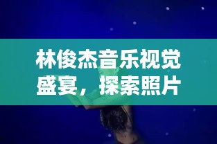 林俊杰音乐视觉盛宴，探索照片中的美与魅力