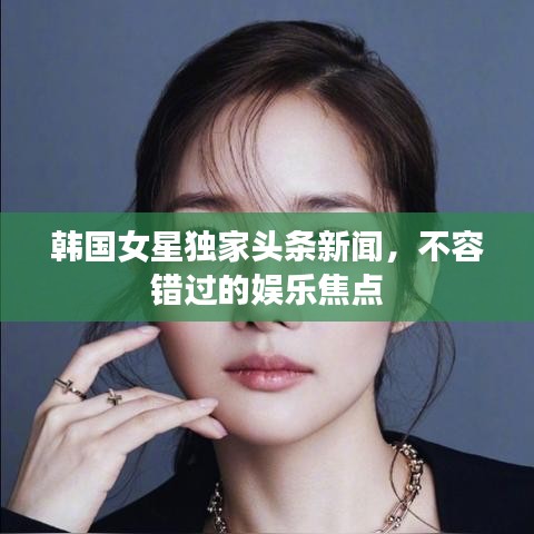 韩国女星独家头条新闻，不容错过的娱乐焦点