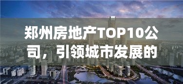 郑州房地产TOP10公司，引领城市发展的力量巨头！