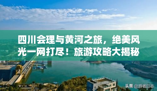 四川会理与黄河之旅，绝美风光一网打尽！旅游攻略大揭秘！
