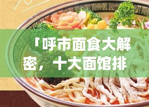 「呼市面食大解密，十大面馆排名，探寻最佳面食天堂！」