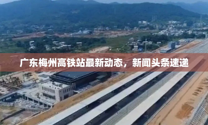 广东梅州高铁站最新动态，新闻头条速递