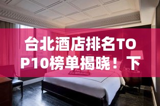 台北酒店排名TOP10榜单揭晓！下榻首选之选