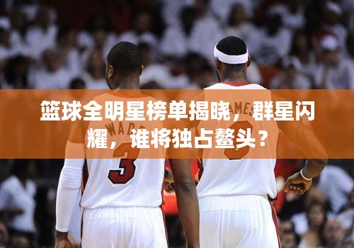 篮球全明星榜单揭晓，群星闪耀，谁将独占鳌头？