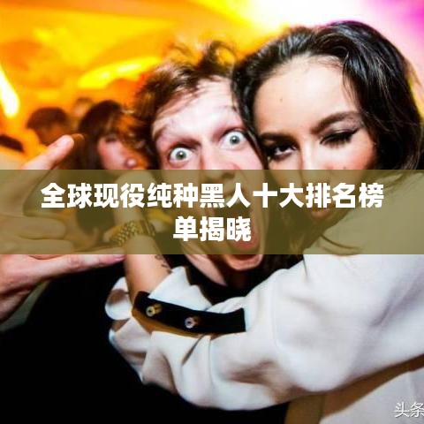 全球现役纯种黑人十大排名榜单揭晓