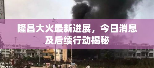 隆昌大火最新进展，今日消息及后续行动揭秘
