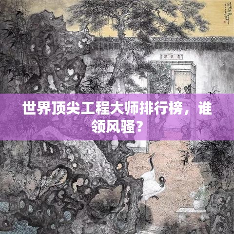 世界顶尖工程大师排行榜，谁领风骚？