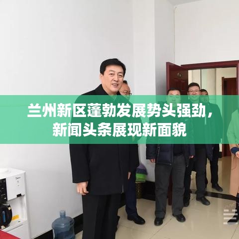 兰州新区蓬勃发展势头强劲，新闻头条展现新面貌