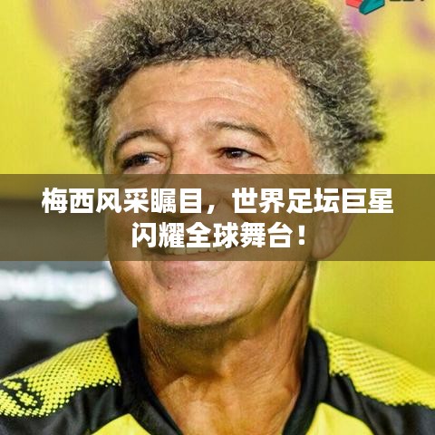 梅西风采瞩目，世界足坛巨星闪耀全球舞台！