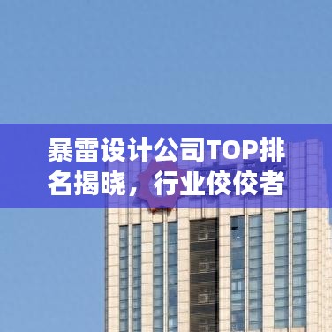 暴雷设计公司TOP排名揭晓，行业佼佼者一览无余