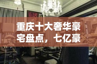 重庆十大奢华豪宅盘点，七亿豪宅榜单，领略巅峰奢华生活