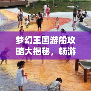 梦幻王国游船攻略大揭秘，畅游水上之旅最新指南
