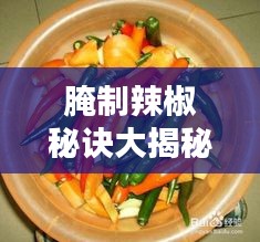 腌制辣椒秘诀大揭秘，详细步骤与技巧，轻松掌握美味精髓！