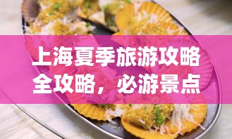 上海夏季旅游攻略全攻略，必游景点、美食、住宿一网打尽！