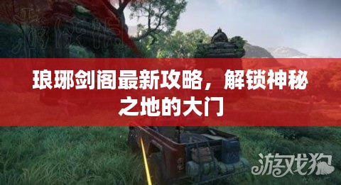 琅琊剑阁最新攻略，解锁神秘之地的大门