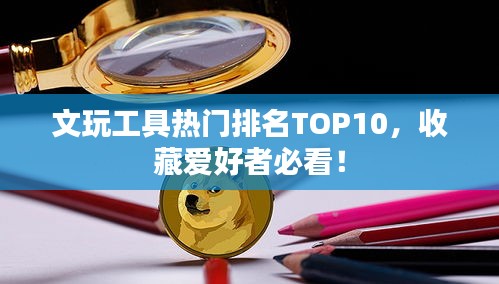 文玩工具热门排名TOP10，收藏爱好者必看！