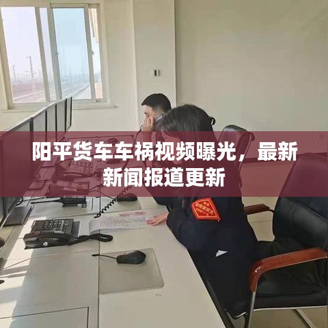 阳平货车车祸视频曝光，最新新闻报道更新