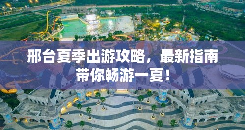 邢台夏季出游攻略，最新指南带你畅游一夏！