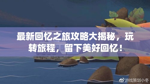 最新回忆之旅攻略大揭秘，玩转旅程，留下美好回忆！