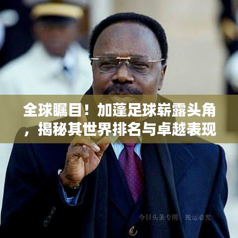 全球瞩目！加蓬足球崭露头角，揭秘其世界排名与卓越表现