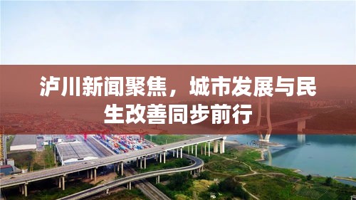 泸川新闻聚焦，城市发展与民生改善同步前行