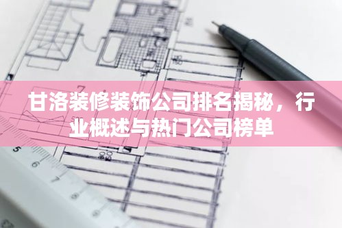 甘洛装修装饰公司排名揭秘，行业概述与热门公司榜单