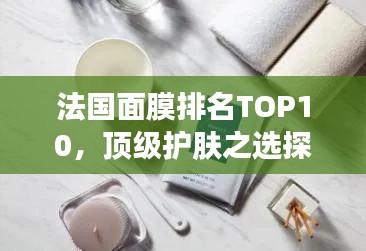法国面膜排名TOP10，顶级护肤之选探寻