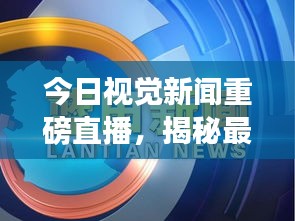 今日视觉新闻重磅直播，揭秘最新消息！