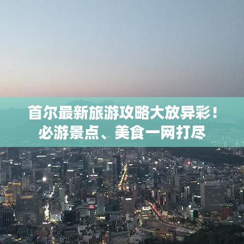首尔最新旅游攻略大放异彩！必游景点、美食一网打尽