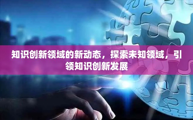 知识创新领域的新动态，探索未知领域，引领知识创新发展