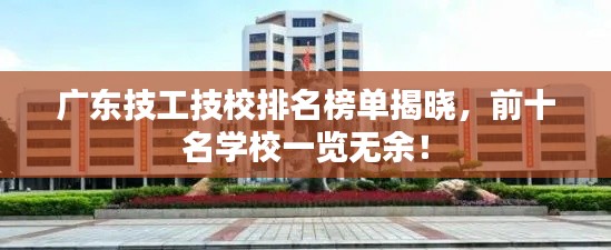 广东技工技校排名榜单揭晓，前十名学校一览无余！