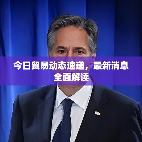 今日贸易动态速递，最新消息全面解读