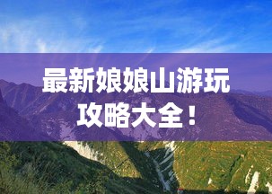 最新娘娘山游玩攻略大全！
