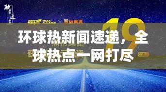 环球热新闻速递，全球热点一网打尽