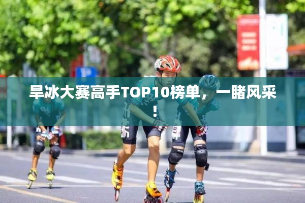 旱冰大赛高手TOP10榜单，一睹风采！