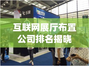 互联网展厅布置公司排名揭晓，引领行业发展的佼佼者