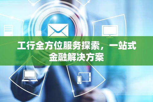 工行全方位服务探索，一站式金融解决方案