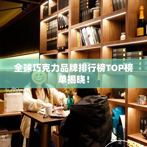 全球巧克力品牌排行榜TOP榜单揭晓！