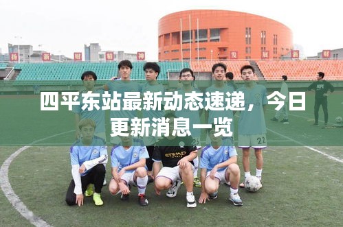 四平东站最新动态速递，今日更新消息一览
