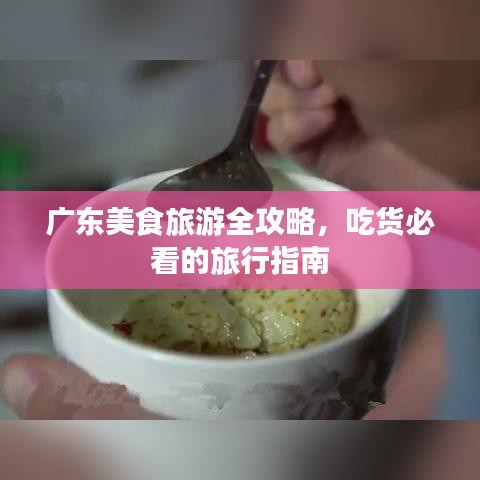 广东美食旅游全攻略，吃货必看的旅行指南
