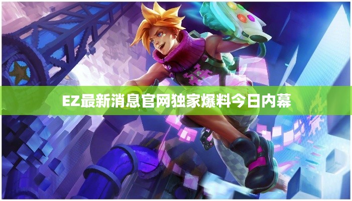 EZ最新消息官网独家爆料今日内幕