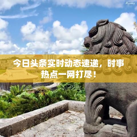 今日头条实时动态速递，时事热点一网打尽！
